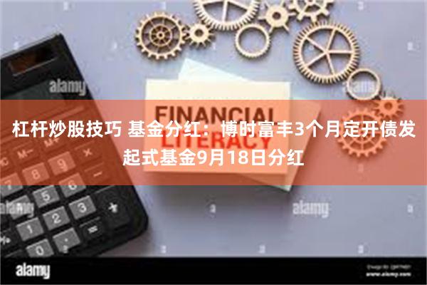 杠杆炒股技巧 基金分红：博时富丰3个月定开债发起式基金9月18日分红