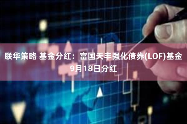 联华策略 基金分红：富国天丰强化债券(LOF)基金9月18日分红