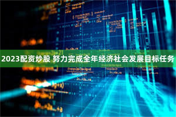 2023配资炒股 努力完成全年经济社会发展目标任务
