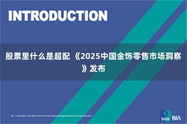 股票里什么是超配 《2025中国金饰零售市场洞察》发布