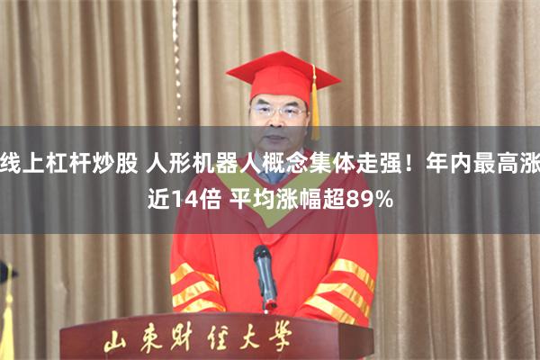 线上杠杆炒股 人形机器人概念集体走强！年内最高涨近14倍 平均涨幅超89%