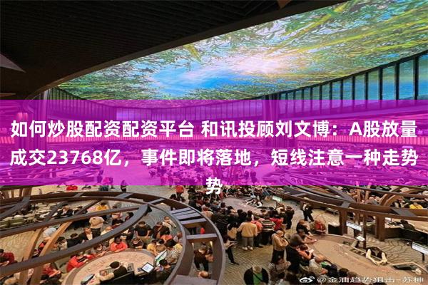 如何炒股配资配资平台 和讯投顾刘文博：A股放量成交23768亿，事件即将落地，短线注意一种走势