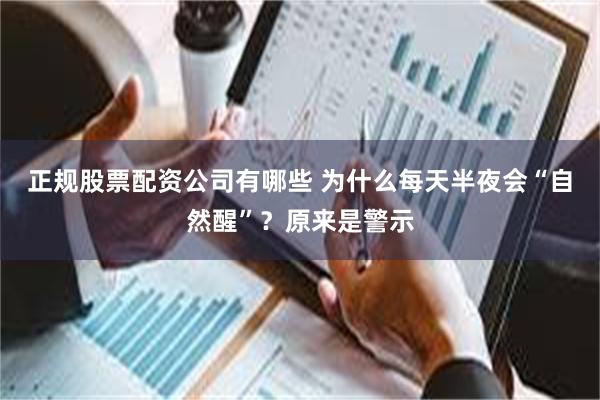 正规股票配资公司有哪些 为什么每天半夜会“自然醒”？原来是警示