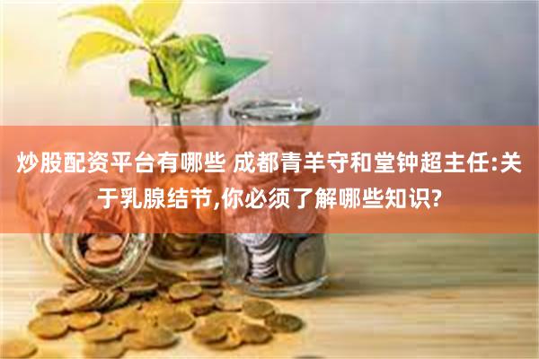 炒股配资平台有哪些 成都青羊守和堂钟超主任:关于乳腺结节,你必须了解哪些知识?