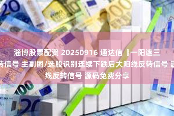 淄博股票配资 20250916 通达信〖一阳遮三阴〗三阴反转信号 主副图/选股识别连续下跌后大阳线反转信号 源码免费分享