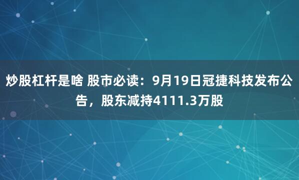 炒股杠杆是啥 股市必读：9月19日冠捷科技发布公告，股东减持4111.3万股