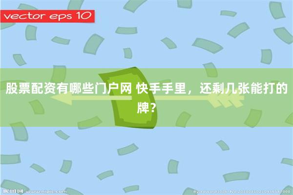 股票配资有哪些门户网 快手手里,还剩几张能打的牌?