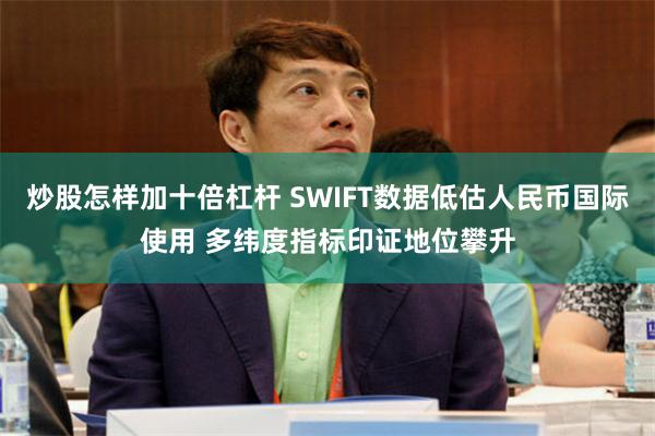 炒股怎样加十倍杠杆 SWIFT数据低估人民币国际使用 多纬度指标印证地位攀升