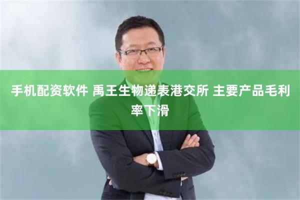 手机配资软件 禹王生物递表港交所 主要产品毛利率下滑