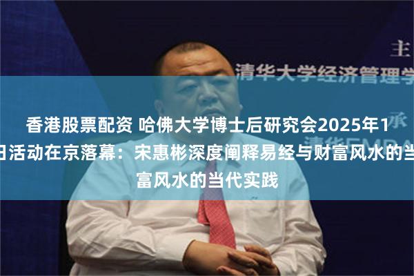香港股票配资 哈佛大学博士后研究会2025年10月25日活动在京落幕:宋惠彬深度阐释易经与财富风水的当代实践