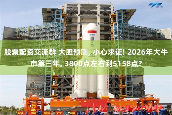 股票配资交流群 大胆预测, 小心求证! 2026年大牛市第三年, 3800点左右到5158点?