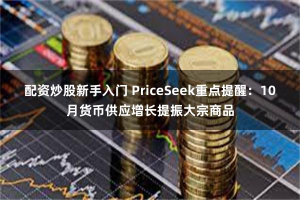 配资炒股新手入门 PriceSeek重点提醒:10月货币供应增长提振大宗商品