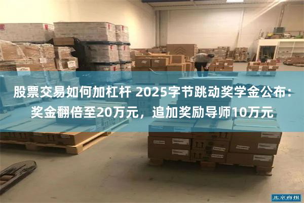 股票交易如何加杠杆 2025字节跳动奖学金公布:奖金翻倍至20万元,追加奖励导师10万元