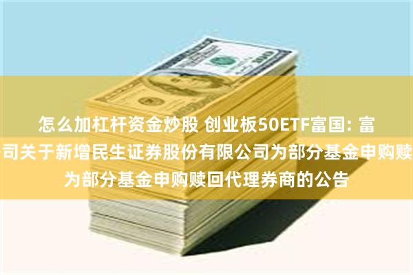 怎么加杠杆资金炒股 创业板50ETF富国: 富国基金管理有限公司关于新增民生证券股份有限公司为部分基金申购赎回代理券商的公告
