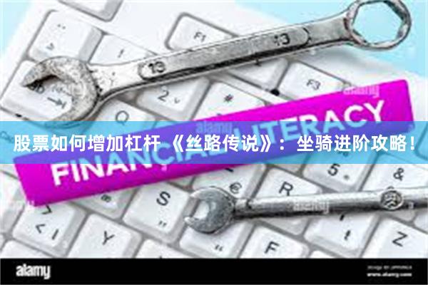 股票如何增加杠杆 《丝路传说》：坐骑进阶攻略！