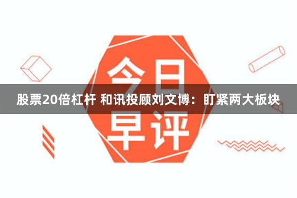 股票20倍杠杆 和讯投顾刘文博:盯紧两大板块