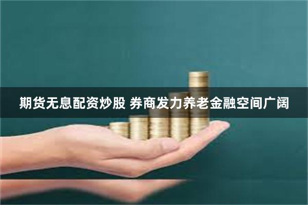 期货无息配资炒股 券商发力养老金融空间广阔