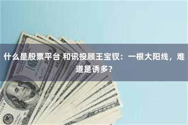 什么是股票平台 和讯投顾王宝钗:一根大阳线,难道是诱多?