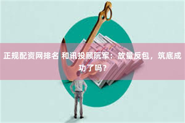 正规配资网排名 和讯投顾阮军：放量反包，筑底成功了吗？