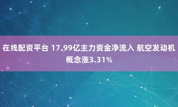 在线配资平台 17.99亿主力资金净流入 航空发动机概念涨3.31%