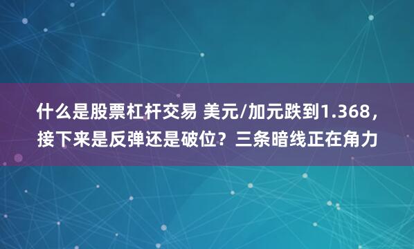 什么是股票杠杆交易 美元/加元跌到1.368，接下来是反弹还是破位？三条暗线正在角力