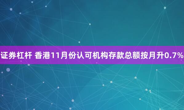 证券杠杆 香港11月份认可机构存款总额按月升0.7%