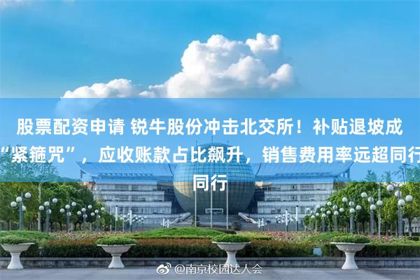 股票配资申请 锐牛股份冲击北交所!补贴退坡成“紧箍咒”,应收账款占比飙升,销售费用率远超同行