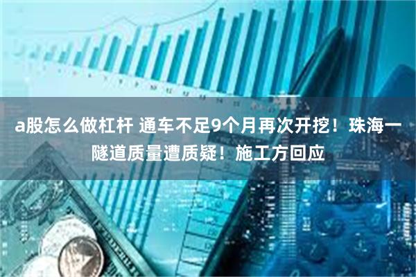 a股怎么做杠杆 通车不足9个月再次开挖！珠海一隧道质量遭质疑！施工方回应