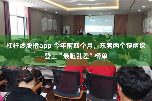 杠杆炒股指app 今年前四个月，东莞两个镇两次登上“最脏乱差”榜单
