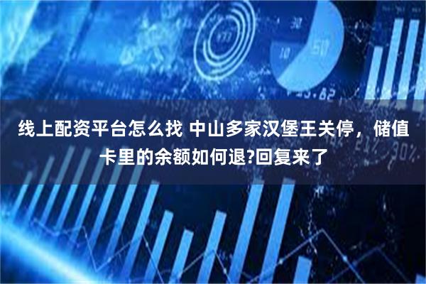 线上配资平台怎么找 中山多家汉堡王关停，储值卡里的余额如何退?回复来了