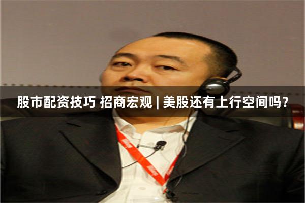 股市配资技巧 招商宏观 | 美股还有上行空间吗？