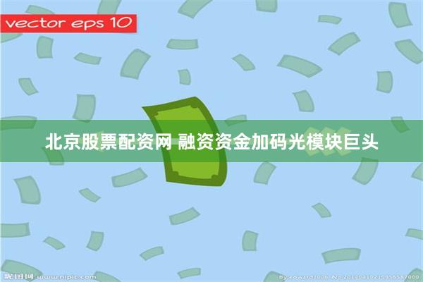 北京股票配资网 融资资金加码光模块巨头