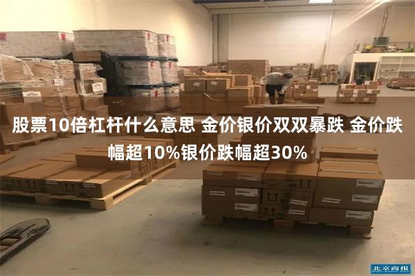 股票10倍杠杆什么意思 金价银价双双暴跌 金价跌幅超10%银价跌幅超30%