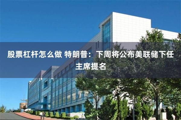 股票杠杆怎么做 特朗普：下周将公布美联储下任主席提名
