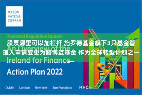 股票哪里可以加杠杆 施罗德基金旗下3只基金管理人申请变更为路博迈基金 作为全球转型计划之一
