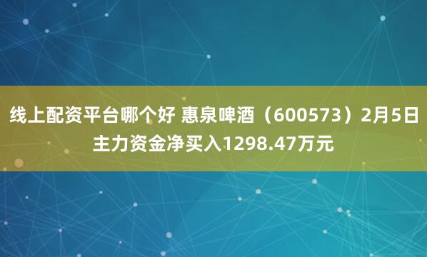 线上配资平台哪个好 惠泉啤酒（600573）2月5日主力资金净买入1298.47万元