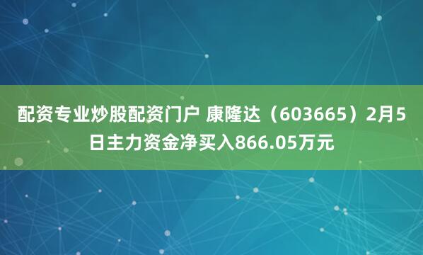 配资专业炒股配资门户 康隆达（603665）2月5日主力资金净买入866.05万元