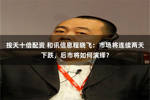 按天十倍配资 和讯信息程晓飞：市场将连续两天下跌，后市将如何演绎？