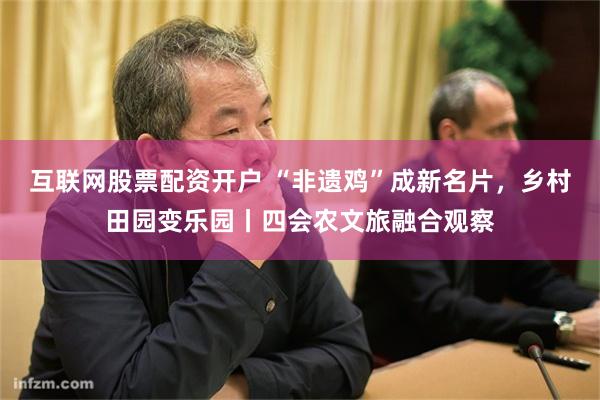 互联网股票配资开户 “非遗鸡”成新名片，乡村田园变乐园丨四会农文旅融合观察