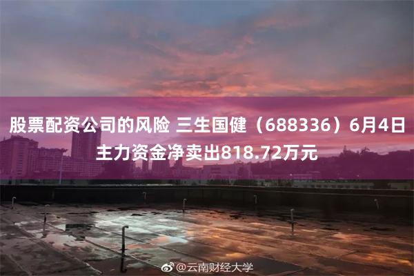 股票配资公司的风险 三生国健（688336）6月4日主力资金净卖出818.72万元