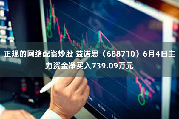 正规的网络配资炒股 益诺思（688710）6月4日主力资金净买入739.09万元