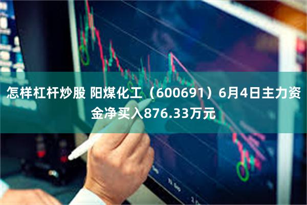 怎样杠杆炒股 阳煤化工（600691）6月4日主力资金净买入876.33万元