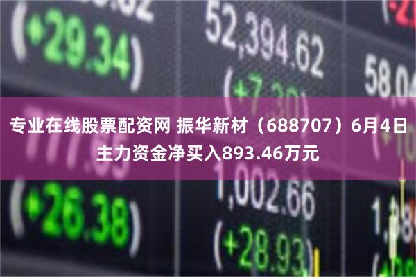 专业在线股票配资网 振华新材（688707）6月4日主力资金净买入893.46万元