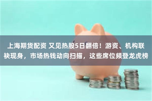 上海期货配资 又见热股5日翻倍！游资、机构联袂现身，市场热钱动向扫描，这些席位频登龙虎榜