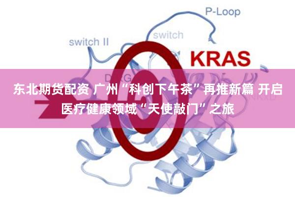 东北期货配资 广州“科创下午茶”再推新篇 开启医疗健康领域“天使敲门”之旅