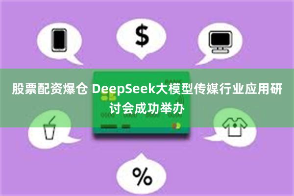 股票配资爆仓 DeepSeek大模型传媒行业应用研讨会成功举办