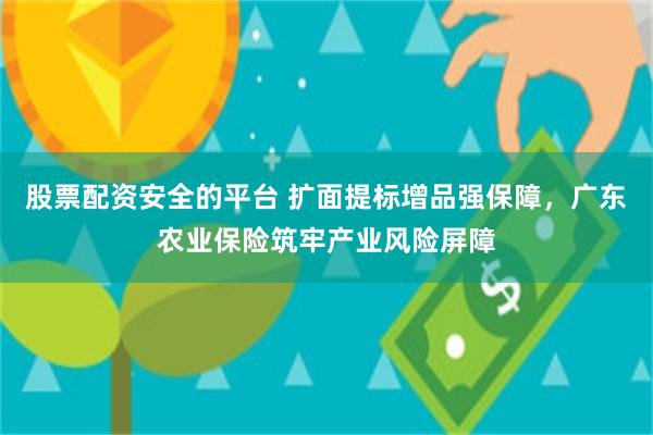 股票配资安全的平台 扩面提标增品强保障，广东农业保险筑牢产业风险屏障
