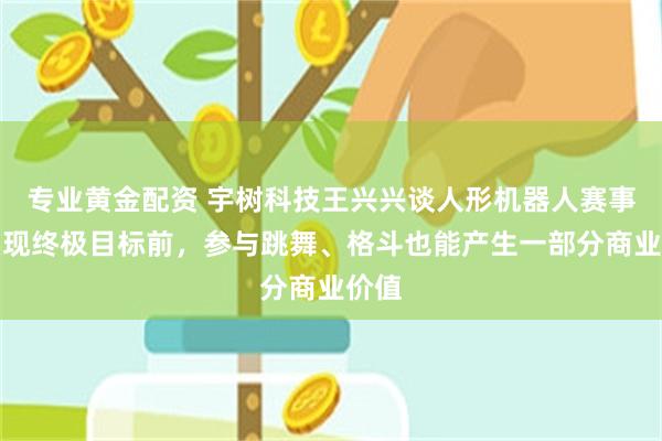 专业黄金配资 宇树科技王兴兴谈人形机器人赛事：实现终极目标前，参与跳舞、格斗也能产生一部分商业价值