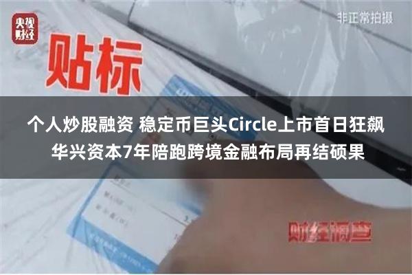 个人炒股融资 稳定币巨头Circle上市首日狂飙 华兴资本7年陪跑跨境金融布局再结硕果