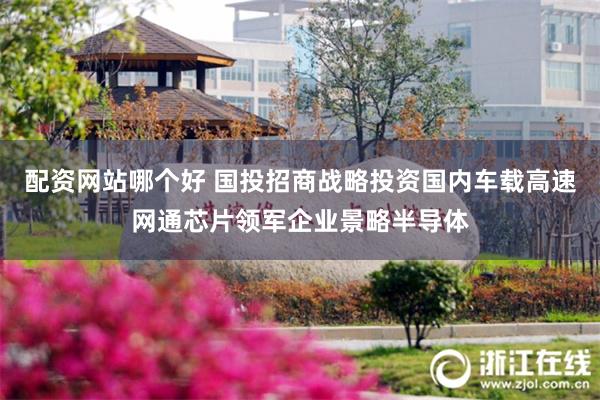 配资网站哪个好 国投招商战略投资国内车载高速网通芯片领军企业景略半导体